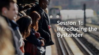 Session 1:
Introducing the
Bystander
 