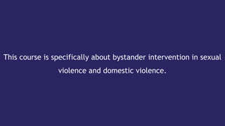 This course is specifically about bystander intervention in sexual
violence and domestic violence.
 