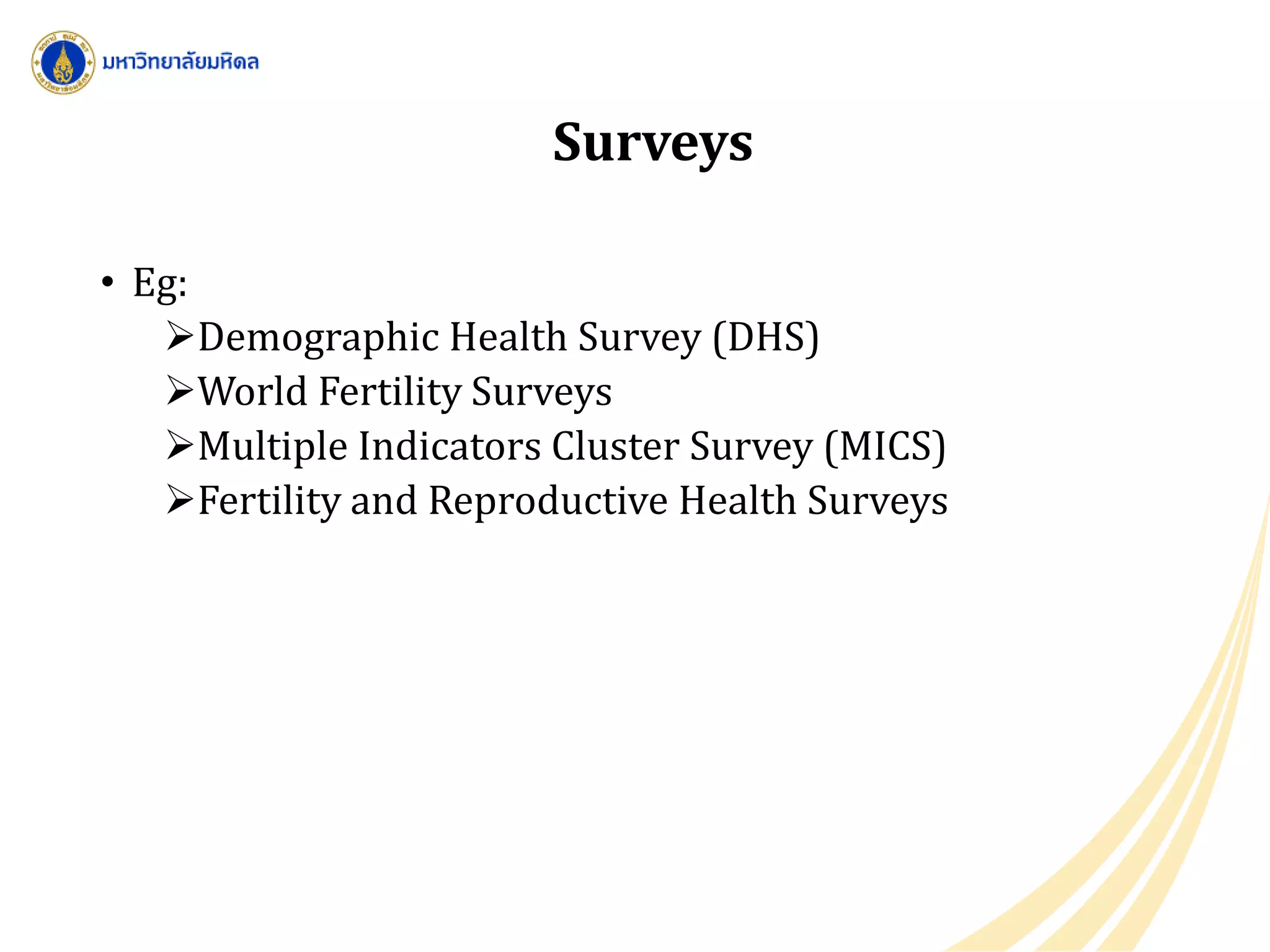 Surveys
• Eg:
Demographic Health Survey (DHS)
World Fertility Surveys
Multiple Indicators Cluster Survey (MICS)
Fertility and Reproductive Health Surveys
 