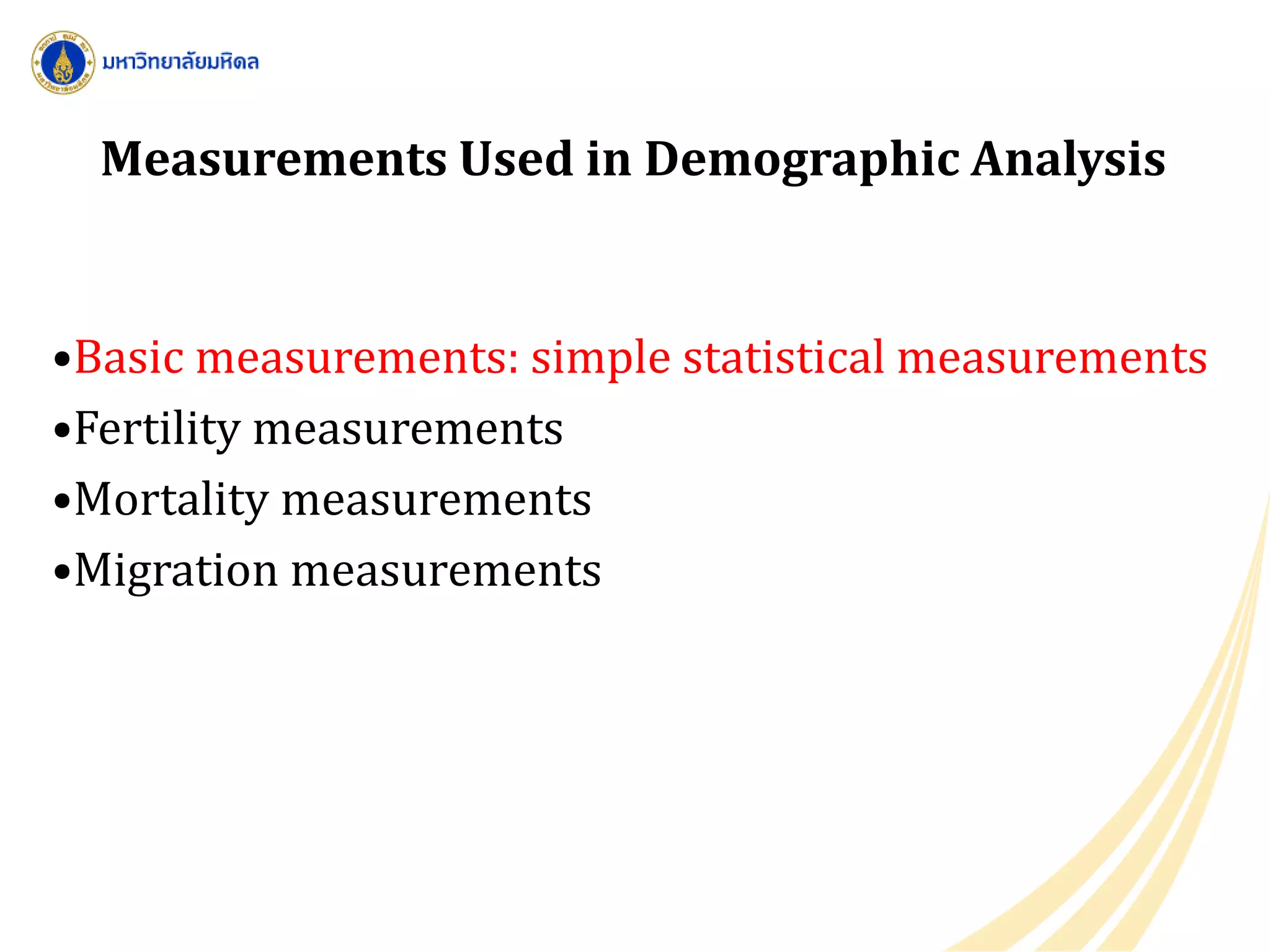 Measurements Used in Demographic Analysis
•Basic measurements: simple statistical measurements
•Fertility measurements
•Mortality measurements
•Migration measurements
 