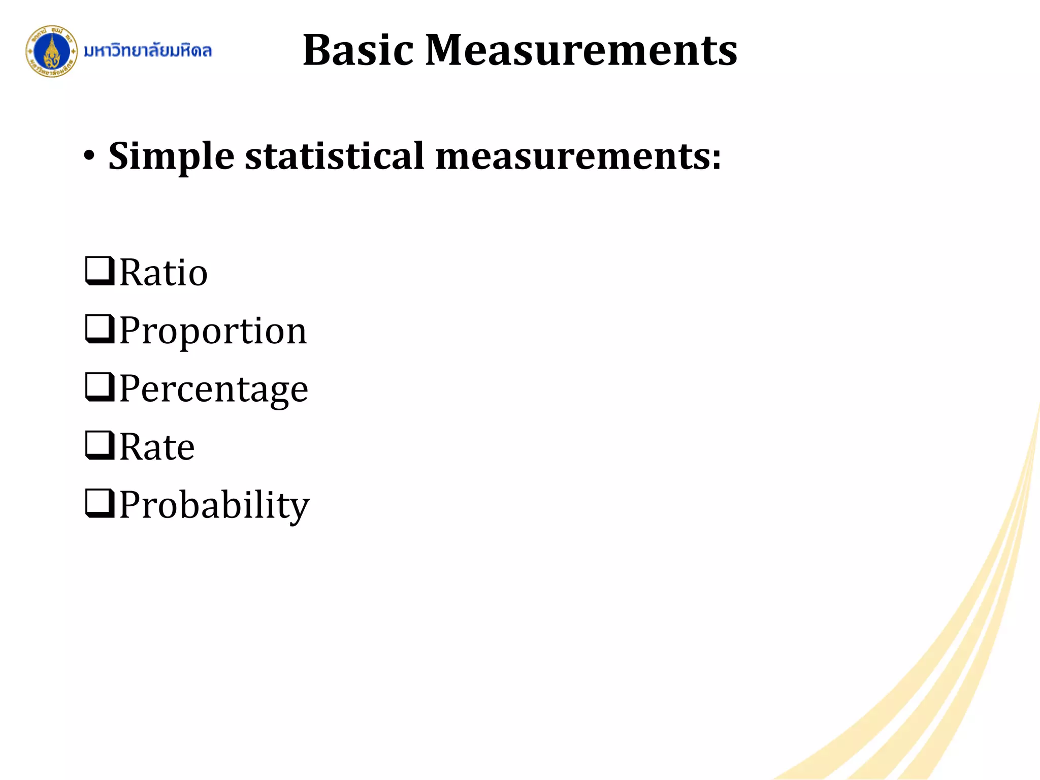Basic Measurements
• Simple statistical measurements:
Ratio
Proportion
Percentage
Rate
Probability
 