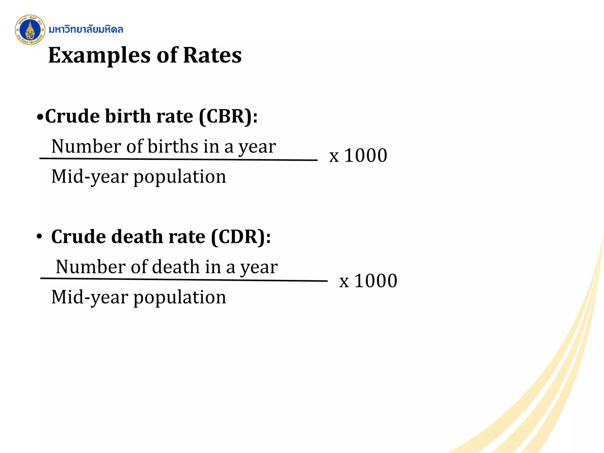 Examples of Rates
•Crude birth rate (CBR):
Number of births in a year
Mid-year population
• Crude death rate (CDR):
Number of death in a year
Mid-year population
x 1000
x 1000
 