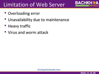 Slide 11 of 30
Limitation of Web Server
 Overloading error
 Unavailability due to maintenance
 Heavy traffic
 Virus and worm attack
 