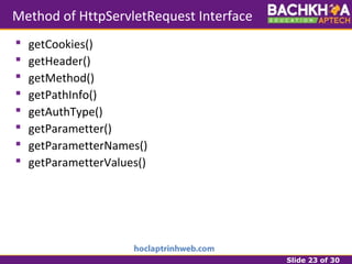 Slide 23 of 30
Method of HttpServletRequest Interface
 getCookies()
 getHeader()
 getMethod()
 getPathInfo()
 getAuthType()
 getParametter()
 getParametterNames()
 getParametterValues()
 