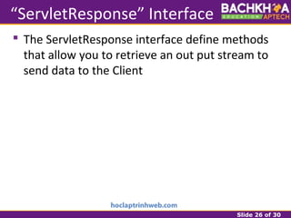 Slide 26 of 30
“ServletResponse” Interface
 The ServletResponse interface define methods
that allow you to retrieve an out put stream to
send data to the Client
 
