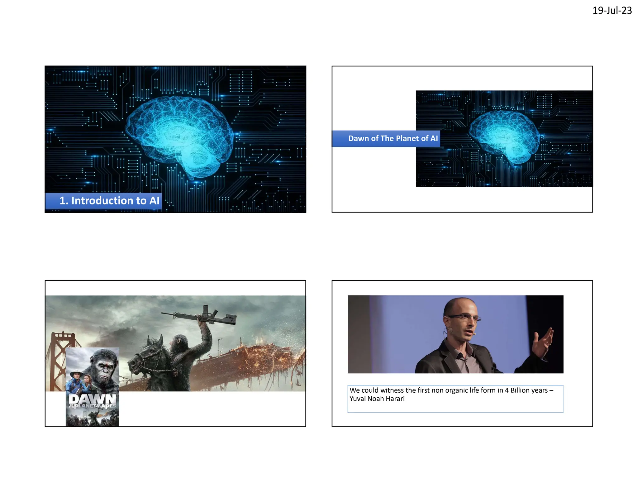 19-Jul-23
1. Introduction to AI
1. Introduction to AI
Dawn of The Planet of AI
Dawn of The Planet of AI
We could witness the first non organic life form in 4 Billion years –
Yuval Noah Harari
 