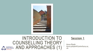 INTRODUCTION TO
COUNSELLING THEORY
AND APPROACHES (1)
Session 1
Anna Playle
Anna.playle@Canterbury.ac.
uk
 