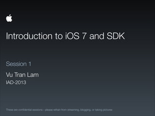 Introduction to iOS 7 and SDK
These are conﬁdential sessions - please refrain from streaming, blogging, or taking pictures
Session 1
Vu Tran Lam
IAD-2013
 