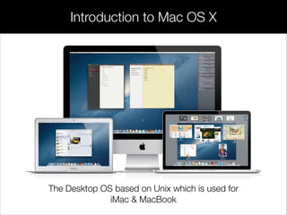 Introduction to Mac OS X
The Desktop OS based on Unix which is used for
iMac & MacBook
 
