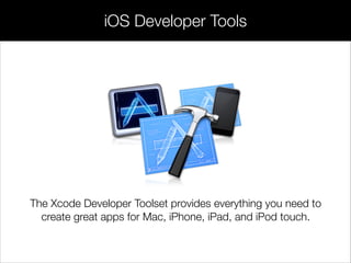 iOS Developer Tools
The Xcode Developer Toolset provides everything you need to
create great apps for Mac, iPhone, iPad, and iPod touch.
 