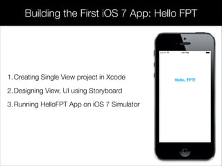 Building the First iOS 7 App: Hello FPT
1.Creating Single View project in Xcode
2.Designing View, UI using Storyboard
3.Running HelloFPT App on iOS 7 Simulator
 