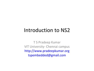 Introduction to NS2
T S Pradeep Kumar
VIT University- Chennai campus
http://www.pradeepkumar.org
tspembedded@gmail.com

 
