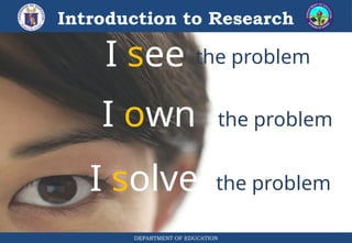DEPARTMENT OF EDUCATION
Introduction to Research
I see
I own
I solve
the problem
the problem
the problem
 