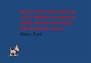 Anyone who stops learning
is old, whether at twenty or
eighty. Anyone who keeps
learning stays young -
Henry Ford
 