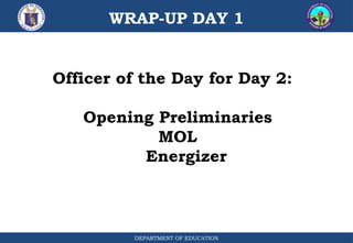 WRAP-UP DAY 1
DEPARTMENT OF EDUCATION
Officer of the Day for Day 2:
Opening Preliminaries
MOL
Energizer
 