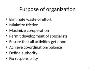 Purpose of organization
• Eliminate waste of effort
• Minimize friction
• Maximize co-operation
• Permit development of specialists
• Ensure that all activities get done
• Achieve co-ordination/balance
• Define authority
• Fix responsibility
11
 