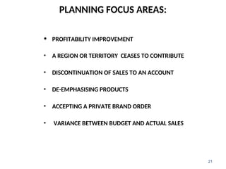 PLANNING FOCUS AREAS:
• PROFITABILITY IMPROVEMENT
• A REGION OR TERRITORY CEASES TO CONTRIBUTE
• DISCONTINUATION OF SALES TO AN ACCOUNT
• DE-EMPHASISING PRODUCTS
• ACCEPTING A PRIVATE BRAND ORDER
• VARIANCE BETWEEN BUDGET AND ACTUAL SALES
21
 