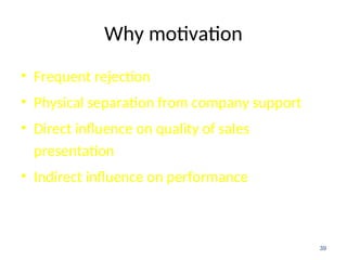 Why motivation
• Frequent rejection
• Physical separation from company support
• Direct influence on quality of sales
presentation
• Indirect influence on performance
39
 