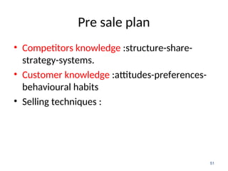 Pre sale plan
• Competitors knowledge :structure-share-
strategy-systems.
• Customer knowledge :attitudes-preferences-
behavioural habits
• Selling techniques :
51
 