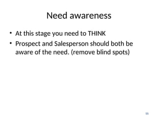 Need awareness
• At this stage you need to THINK
• Prospect and Salesperson should both be
aware of the need. (remove blind spots)
55
 
