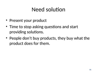 Need solution
• Present your product
• Time to stop asking questions and start
providing solutions.
• People don’t buy products, they buy what the
product does for them.
56
 