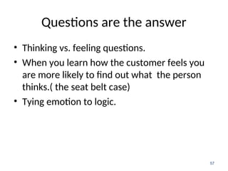 Questions are the answer
• Thinking vs. feeling questions.
• When you learn how the customer feels you
are more likely to find out what the person
thinks.( the seat belt case)
• Tying emotion to logic.
57
 