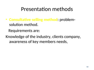 Presentation methods
• Consultative selling method: problem-
solution method.
Requirements are:
Knowledge of the industry, clients company,
awareness of key members needs,
64
 