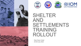 SHELTER
AND
SETTLEMENTS
TRAINING
ROLLOUT
New Dawn Hotel
25-26 July 2022
 