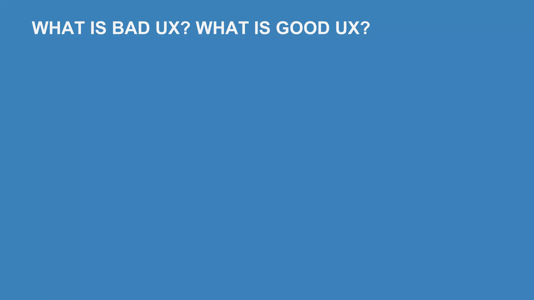 WHAT IS BAD UX? WHAT IS GOOD UX?
 