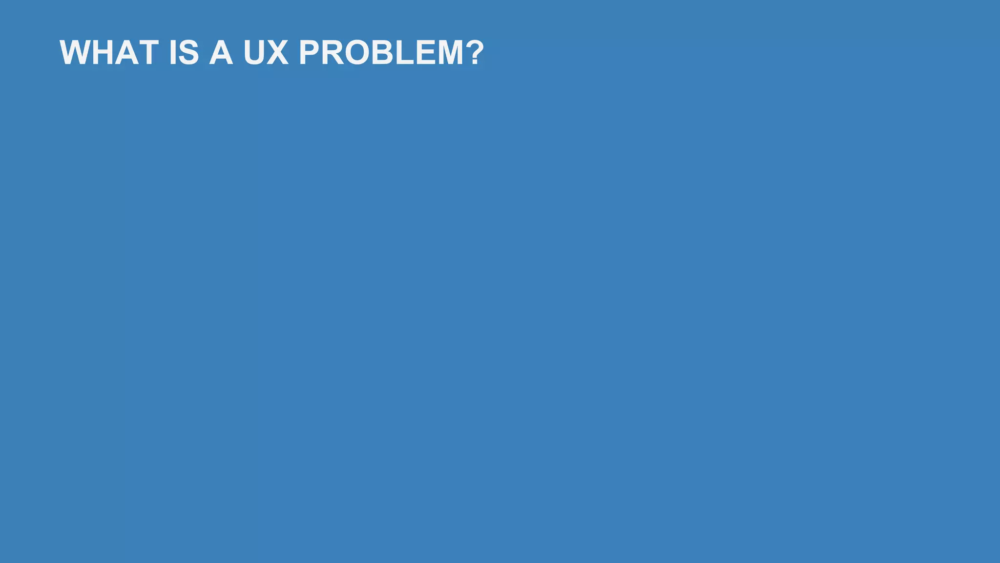 WHAT IS A UX PROBLEM?
 