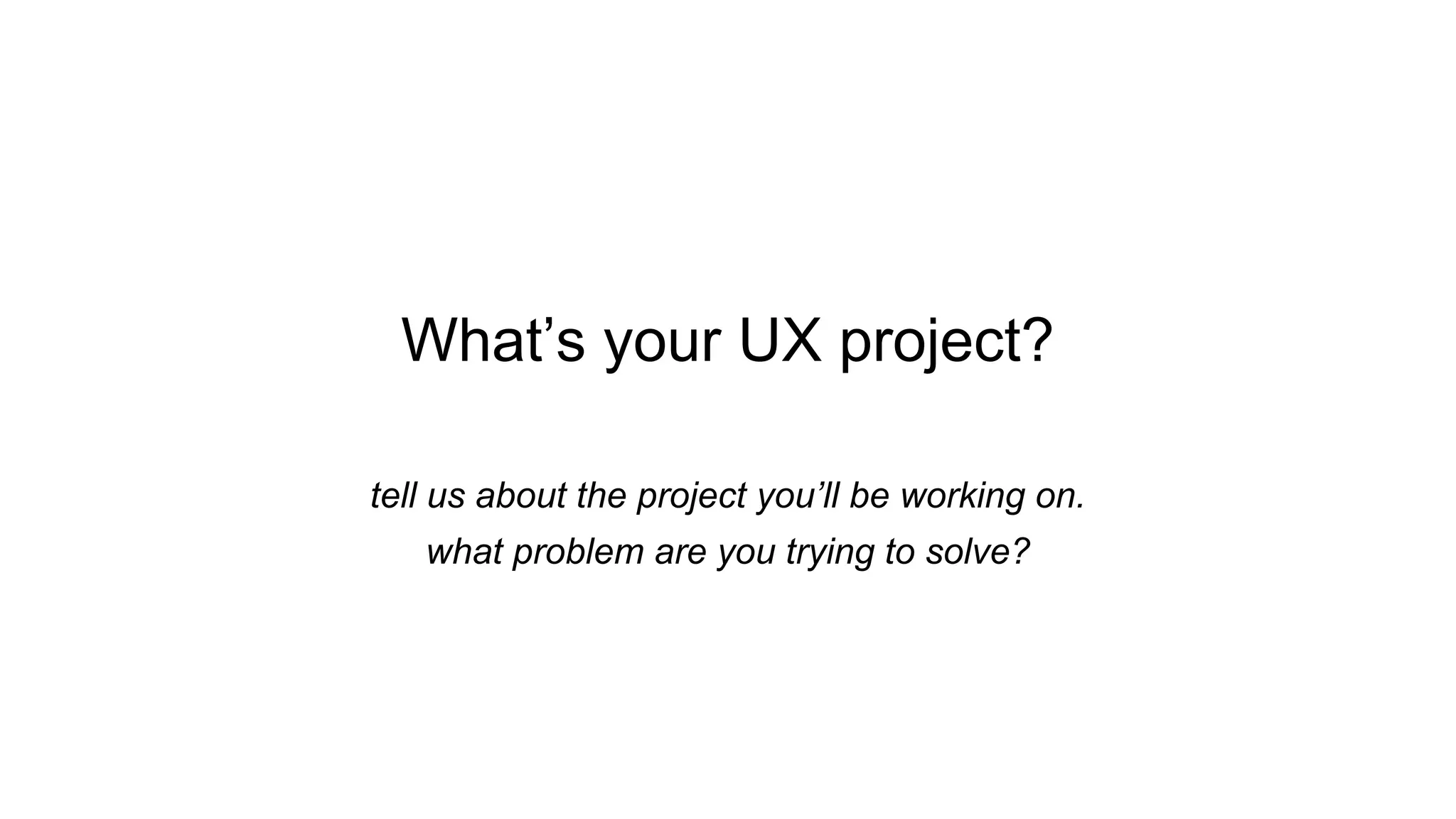 What’s your UX project?
tell us about the project you’ll be working on.
what problem are you trying to solve?
 