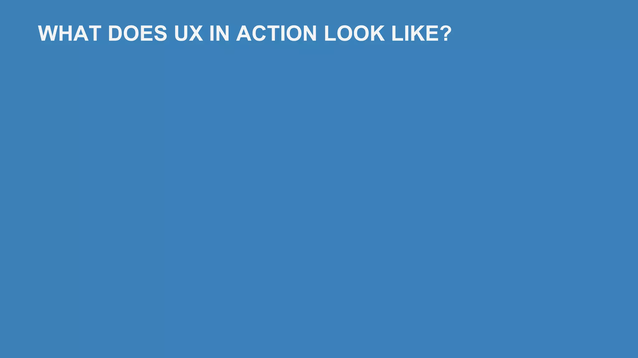 WHAT DOES UX IN ACTION LOOK LIKE?
 