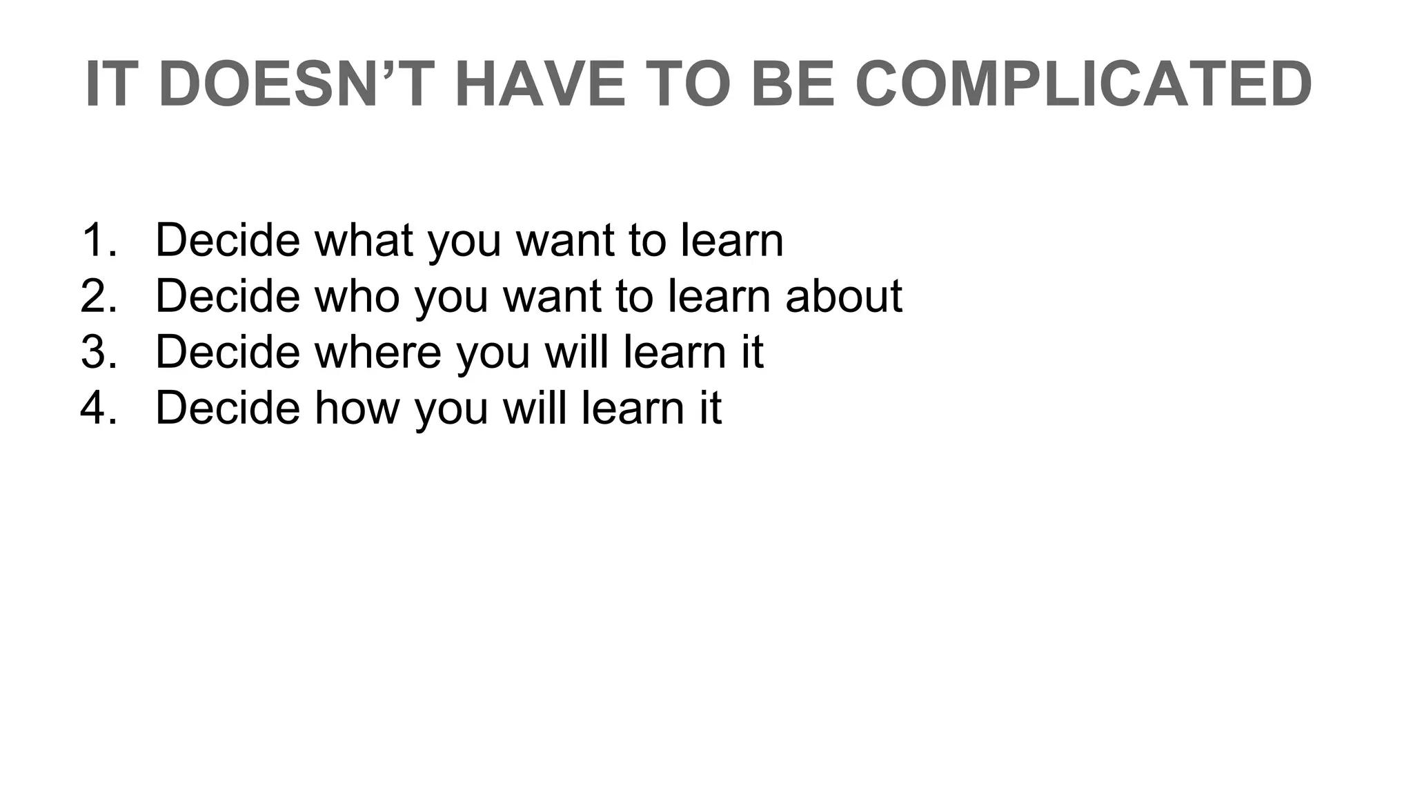 IT DOESN’T HAVE TO BE COMPLICATED
1. Decide what you want to learn
2. Decide who you want to learn about
3. Decide where you will learn it
4. Decide how you will learn it
 