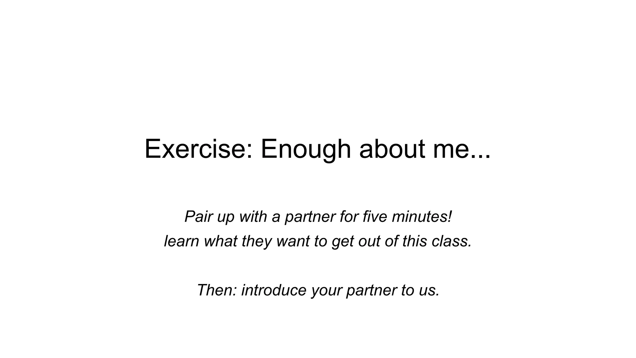 Exercise: Enough about me...
Pair up with a partner for five minutes!
learn what they want to get out of this class.
Then: introduce your partner to us.
 