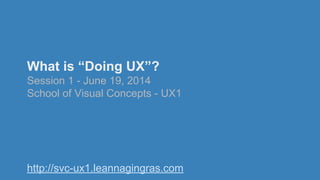 What is “Doing UX”?
Session 1 - June 19, 2014
School of Visual Concepts - UX1
http://svc-ux1.leannagingras.com
 
