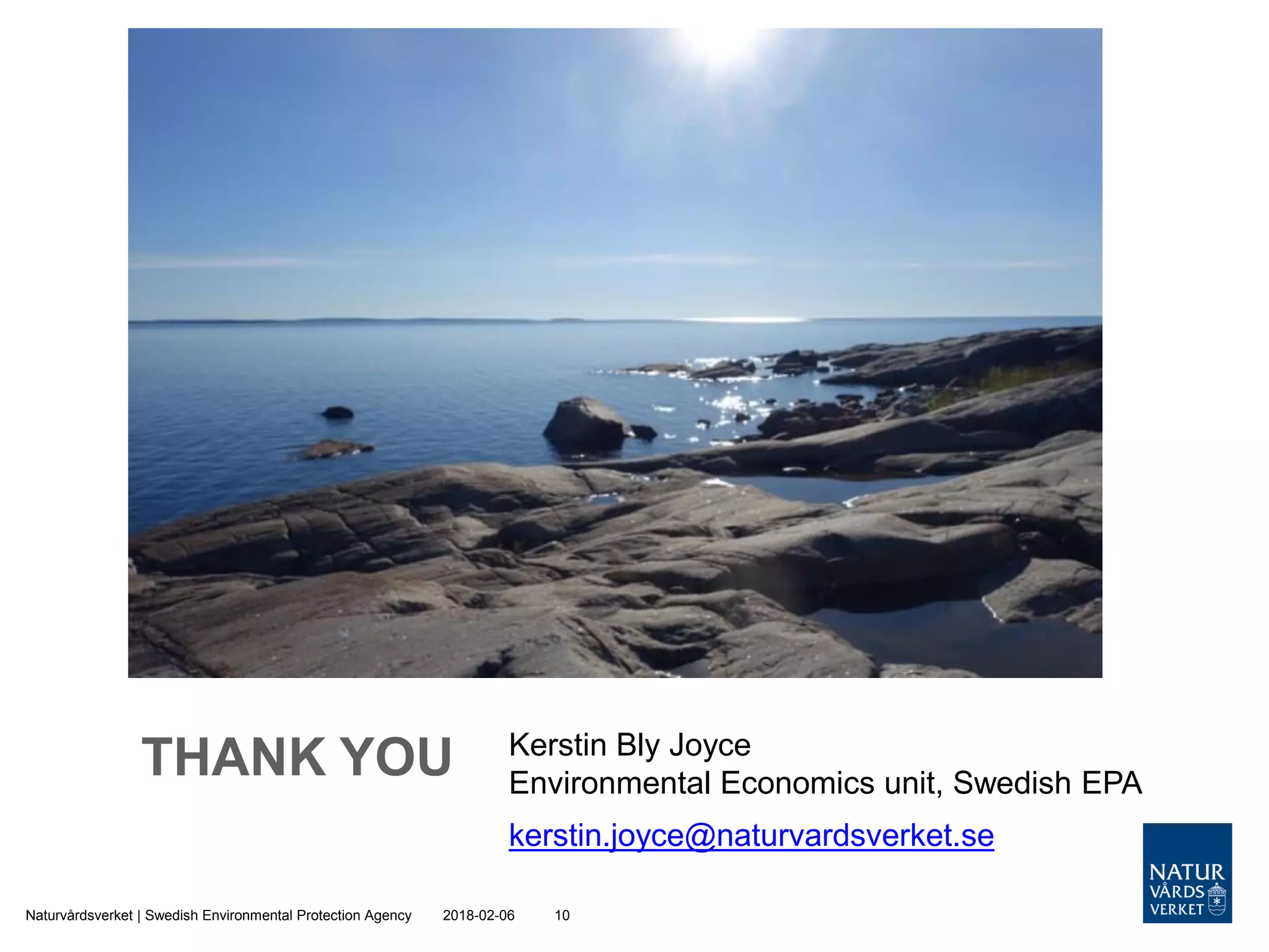 THANK YOU
2018-02-06Naturvårdsverket | Swedish Environmental Protection Agency 10
Kerstin Bly Joyce
Environmental Economics unit, Swedish EPA
kerstin.joyce@naturvardsverket.se
 