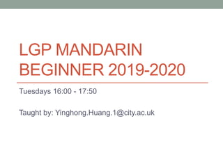 LGP MANDARIN
BEGINNER 2019-2020
Tuesdays 16:00 - 17:50
Taught by: Yinghong.Huang.1@city.ac.uk
 