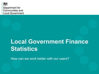 Local Government Finance
Statistics
How can we work better with our users?

 