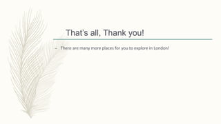 That’s all, Thank you!
– There are many more places for you to explore in London!
 
