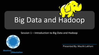 Big Data and Hadoop
Presented By: Maulik Lakhani
Session 1 – Introduction to Big Data and Hadoop
 
