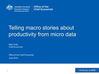 1
Office of the Chief EconomistOffice of the Chief EconomistOffice of the Chief Economist
Telling macro stories about
productivity from micro data
Mark Cully
Chief Economist
June 2019
 