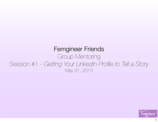 Femgineer Friends
Group Mentoring
Session #1 - Getting Your LinkedIn Proﬁle to Tell a Story
May 31, 2013
1
 