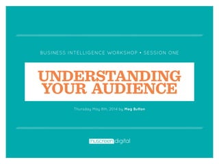 BUSINESS INTELLIGENCE WORKSHOP • SESSION ONE
UNDERSTANDING
YOUR AUDIENCE
Thursday May 8th, 2014 by Meg Button
 