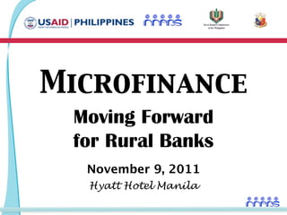 Microfinance
 Moving Forward
 for Rural Banks
  November 9, 2011
  Hyatt Hotel Manila
 