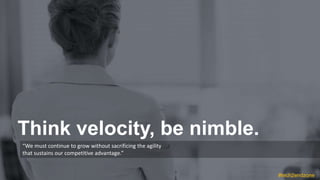 “We must continue to grow without sacrificing the agility
that sustains our competitive advantage.”
Think velocity, be nim...
