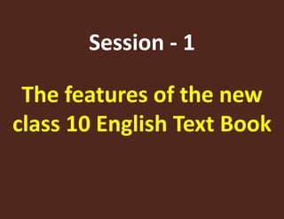 Session - 1 
The features of the new 
class 10 English Text Book 
 