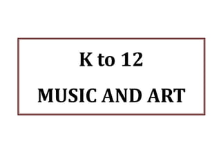 K to 12
MUSIC AND ART
 