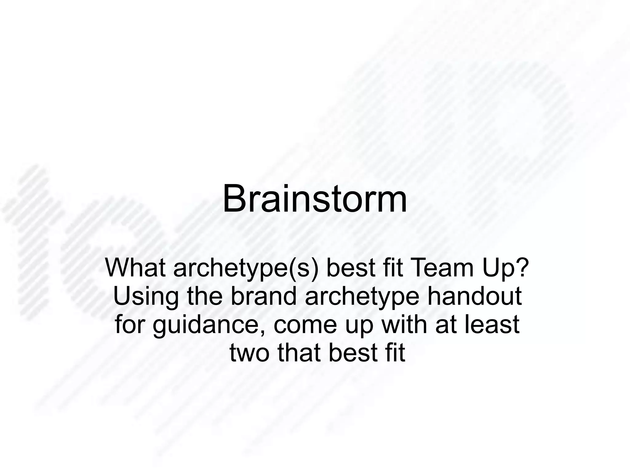 Brainstorm
What archetype(s) best fit Team Up?
Using the brand archetype handout
for guidance, come up with at least
two that best fit
 