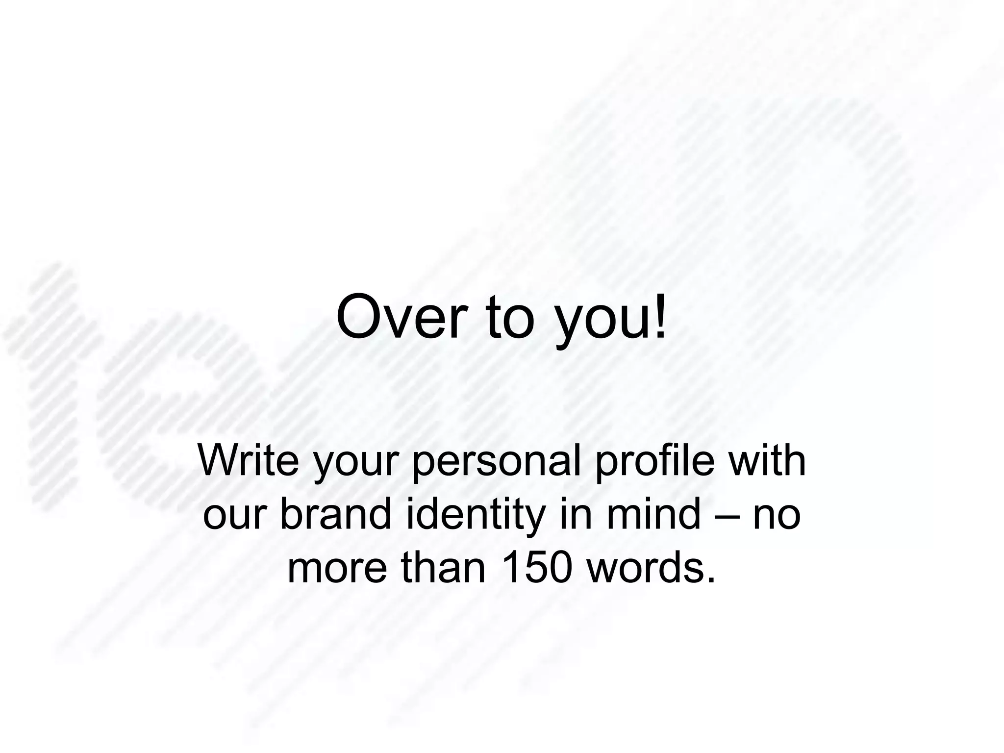 Over to you!
Write your personal profile with
our brand identity in mind – no
more than 150 words.
 