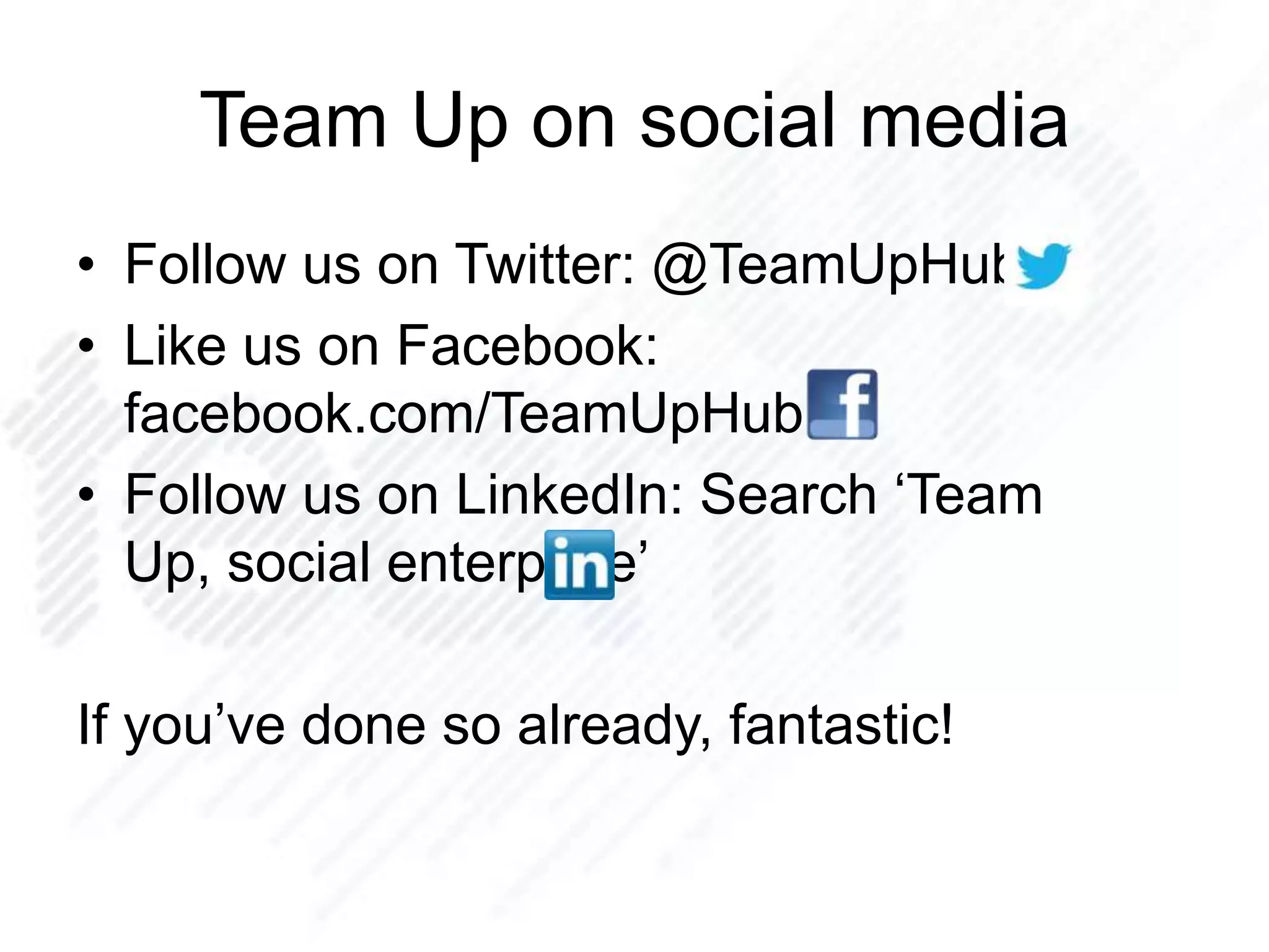 Team Up on social media
• Follow us on Twitter: @TeamUpHub
• Like us on Facebook:
facebook.com/TeamUpHub
• Follow us on LinkedIn: Search „Team
Up, social enterprise‟
If you‟ve done so already, fantastic!
 